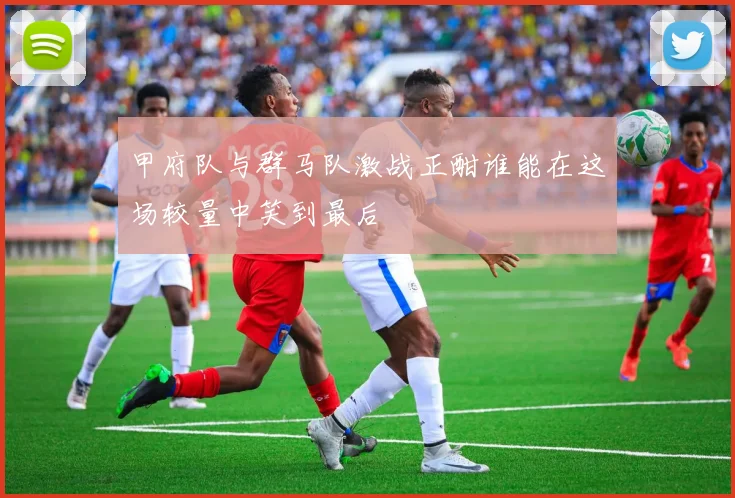 甲府队与群马队激战正酣谁能在这场较量中笑到最后