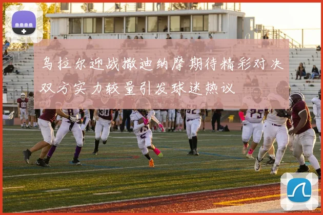 乌拉尔迎战撒迪纳摩期待精彩对决双方实力较量引发球迷热议