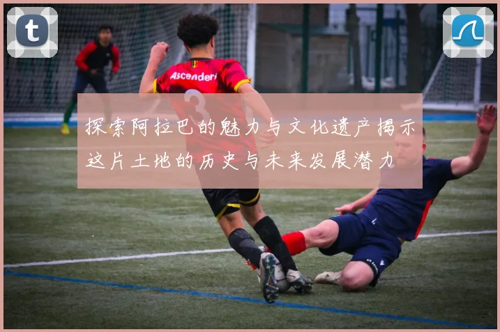 探索阿拉巴的魅力与文化遗产揭示这片土地的历史与未来发展潜力