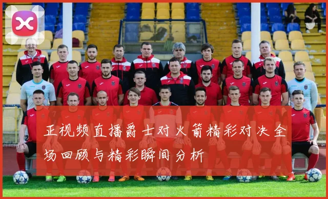 正视频直播爵士对火箭精彩对决全场回顾与精彩瞬间分析