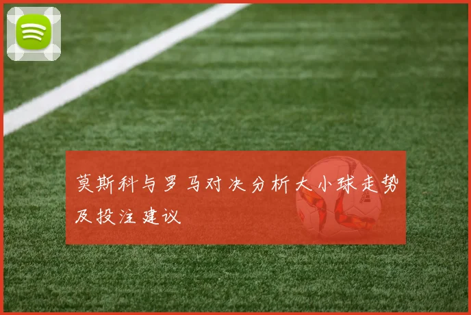 莫斯科与罗马对决分析大小球走势及投注建议
