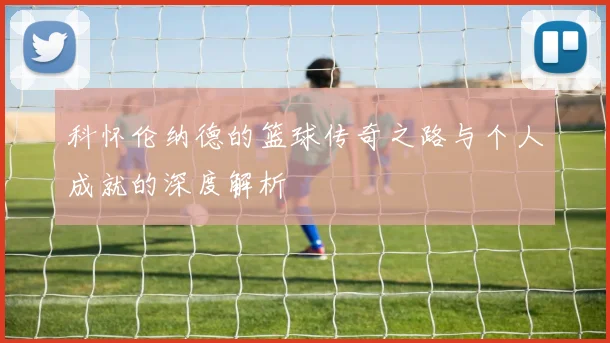 科怀伦纳德的篮球传奇之路与个人成就的深度解析