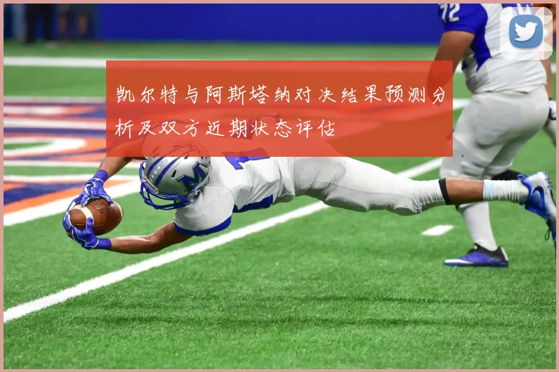 凯尔特与阿斯塔纳对决结果预测分析及双方近期状态评估