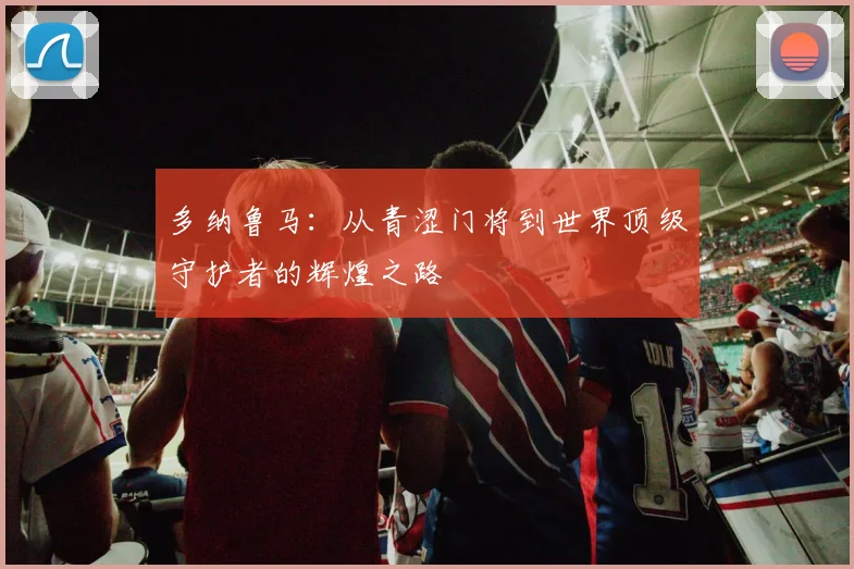多纳鲁马：从青涩门将到世界顶级守护者的辉煌之路