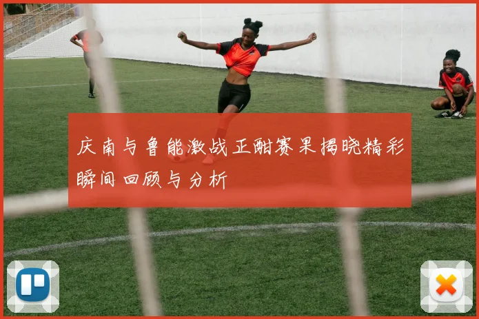 庆南与鲁能激战正酣赛果揭晓精彩瞬间回顾与分析