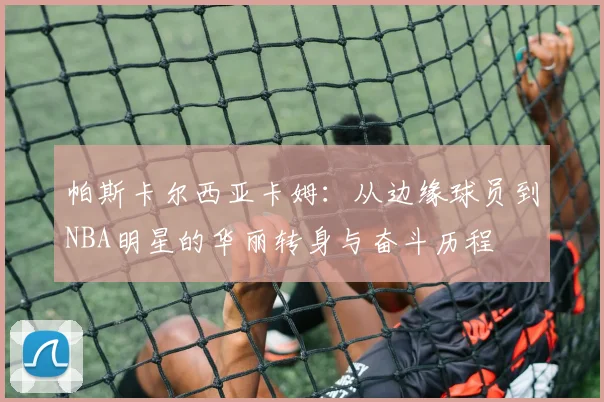 帕斯卡尔西亚卡姆：从边缘球员到NBA明星的华丽转身与奋斗历程
