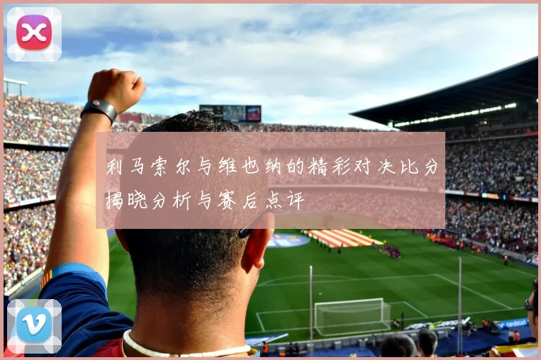 利马索尔与维也纳的精彩对决比分揭晓分析与赛后点评