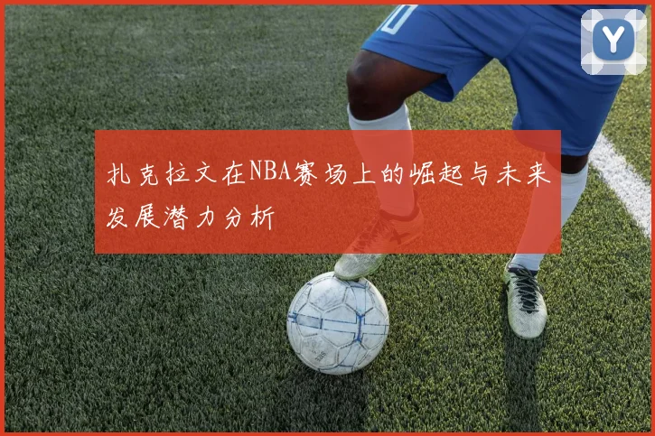 扎克拉文在NBA赛场上的崛起与未来发展潜力分析