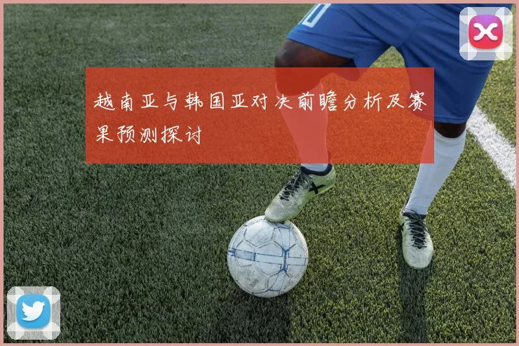 越南亚与韩国亚对决前瞻分析及赛果预测探讨